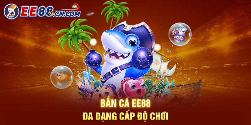 Bắn cá EE88 đa dạng cấp độ chơi